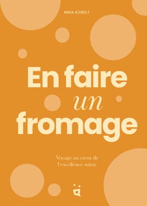 En faire un fromage : Voyage au coeur de l'excellence suisse
