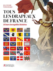 Tous les drapeaux de France : Et leur incroyable histoire