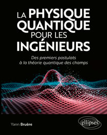 La physique quantique pour les ingénieurs : Des premiers postulats à la théorie quantique des champs