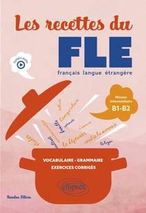 Les recettes du FLE (français langue étrangère) : Vocabulaire, grammaire, exercices corrigés - Niveau intermédiaire B1-B2 (avec fichiers audio)