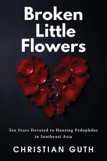 Broken Little Flowers : Ten Years Devoted to Hunting Pedophiles in Southeast Asia