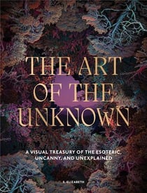 The Art of the Unknown : A Visual Treasury of the Esoteric, Uncanny and Unexplained