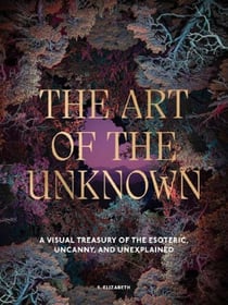 The Art of the Unknown : A Visual Treasury of the Esoteric, Uncanny and Unexplained