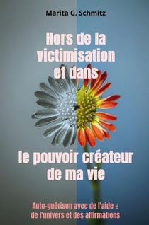 Hors de la victimisation et dans le pouvoir créateur - de ma vie : Auto-guérison avec de l'aide   de l'univers et des affirmations