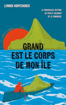 Grand est le corps de mon île : La prodigieuse histoire du peuple kalinago de la Dominique