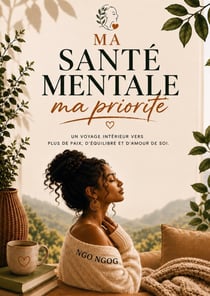 MA SANTÉ MENTALE, MA PRIORITÉ : un voyage intérieur vers plus de paix, d'équilibre et d'amour de soi
