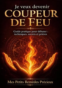 Je veux devenir coupeur de feu - guide pratique pour debuter : techniques, secrets et prieres