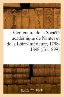 Centenaire de la societe academique de nantes et de la loire-inferieure, 1798-1898
