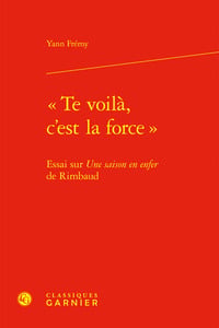 Te voila, c'est la force : Essai sur une saison en enfer de Rimbaud