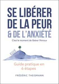 Se libérer de la peur & de l'anxiété - C'est le moment de libérer l'Amour - Guide pratique en 6 étapes