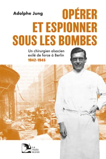 Opérer et espionner sous les bombes : Un chirurgien alsacien éxilé de force à Berlin 1942-1945