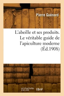 L'abeille et ses produits. Le véritable guide de l'apiculture moderne