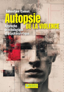 Autopsie de la violence - Approche psychologique et psychanalytique
