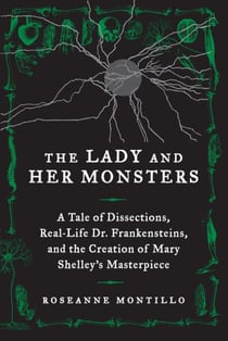 The Lady and Her Monsters - A Tale of Dissections, Real-Life Dr. Frankensteins, and the Creation of Mary Shelley's Masterpiece