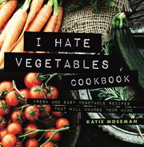 I Hate Vegetables Cookbook: Fresh and Easy Vegetable Recipes That Will Change Your Mind - Cooking Squared, #1