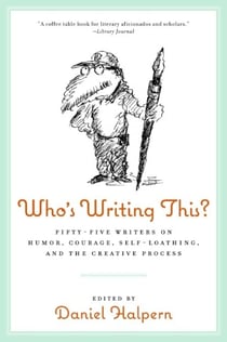 Who's Writing This? - Fifty-five Writers on Humor, Courage, Self-Loathing, and the Creative Process