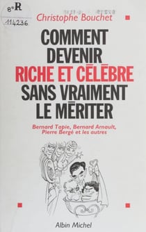 Comment devenir riche et célèbre sans vraiment le mériter : Bernard Tapie, Bernard Arnault, Pierre Bergé et les autres