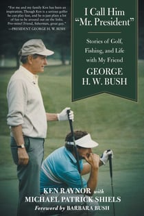 I Call Him "Mr. President" - Stories of Golf, Fishing, and Life with My Friend George H. W. Bush