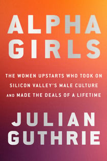 Alpha Girls - The Women Upstarts Who Took On Silicon Valley's Male Culture and Made the Deals  of a Lifetime