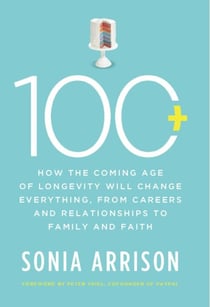 100 Plus - How the Coming Age of Longevity Will Change Everything, From Careers and Relationships to Family and