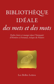 Bibliothèque idéale des mets et des mots - Parler, boire et manger dans l’Antiquité, d’Homère à Fortunat, évêque de Poitiers