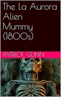 The La Aurora Alien Mummy (1800s)