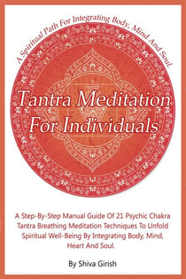 Tantra Meditation For Individuals – A Step-By-Step Manual Guide Of 21 Psychic Chakra Tantra Breathing Meditation Techniques To Unfold Spiritual Well-Being By Integrating Body, Mind, Heart And Soul - From the Beginner’s To Advance Practitioner A Compreh...