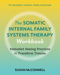 The Somatic Internal Family Systems Therapy Workbook - Embodied Healing Practices to Transform Trauma--For therapists, students, clients, and groups