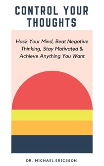 Control Your Thoughts: Hack Your Mind, Beat Negative Thinking, Stay Motivated & Achieve Anything You Want