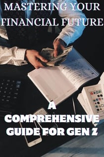 Mastering Your Financial Future:  A Comprehensive Guide for Gen Z