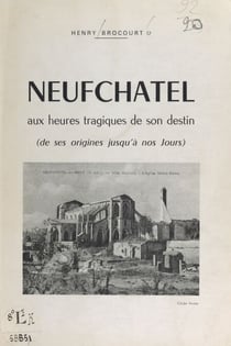 Neufchâtel aux heures tragiques de son destin - De ses origines jusqu'à nos jours
