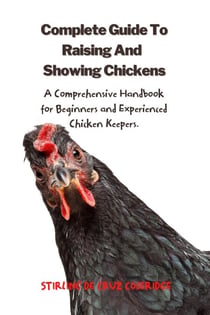 The Complete Guide To Raising And Showing Chickens:A Comprehensive Handbook For Beginners And Experienced Chicken Keepers - Raising Chickens