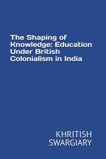 The Shaping of Knowledge: Education Under British Colonialism in India