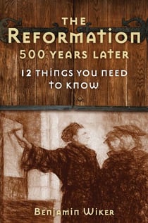 The Reformation 500 Years Later - 12 Things You Need to Know