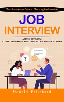 Job Interview: Your Step-by-step Guide to Mastering Any Interview (A Step-by-step System to Overcome Interview Anxiety and Get the Job Offer You Deserve)