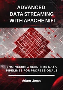 Advanced Data Streaming with Apache NiFi: Engineering Real-Time Data Pipelines for Professionals