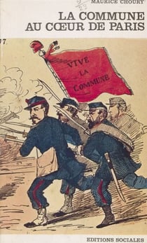 La Commune au cœur de Paris - D'après les documents inédits de la Préfecture de police, les Archives nationales, les Archives historiques de l'armée et les sources imprimées