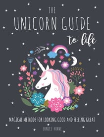 The Unicorn Guide to Life - Magical Methods for Looking Good and Feeling Great