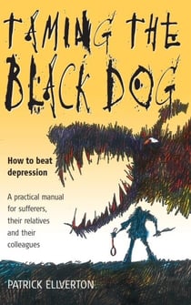 Taming The Black Dog - How to Beat Depression - A Practical Manual for Sufferers, Their Relatives and Colleagues