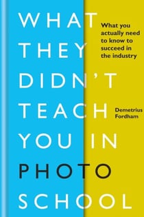 What They Didn't Teach You in Photo School - What you actually need to know to succeed in the industry