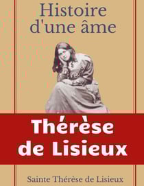 Histoire d'une âme : La Bienheureuse Thérèse - La vie de Sainte Thérèse de Lisieux par elle-mêrme