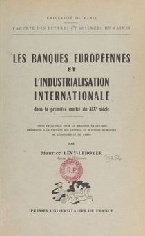 Les banques européennes et l'industrialisation internationale dans la première moitié du XIXe siècle - Thèse principale pour le Doctorat ès lettres présentée à la Faculté des lettres et sciences humaines de l'Université de Paris
