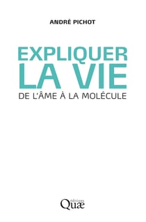 Expliquer la vie - De l'âme à la molécule