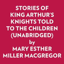 Stories Of King Arthur's Knights Told To The Children (Unabridged)