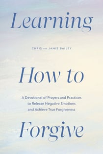 Learning How to Forgive - A Devotional of Prayers and Practices to Release Your Negative Emotions and Achieve True Forgiveness