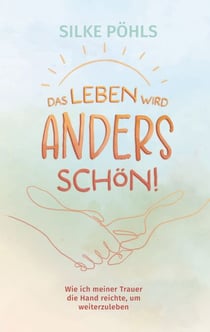 Das Leben wird anders schön! - Wie ich meiner Trauer die Hand reichte, um weiterzuleben