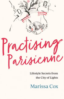 Practising Parisienne - Lifestyle Secrets from the City of Lights