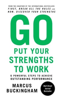 Go Put Your Strengths to Work - 6 Powerful Steps to Achieve Outstanding Performance