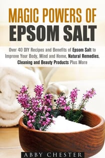 Magic Powers of Epsom Salt: Over 40 DIY Recipes and Benefits to Improve Your Body, Mind and Home, Natural Remedies, Cleaning and Beauty Products - DIY Beauty Products