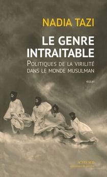 Le Genre intraitable - Politiques de la virilité dans le monde musulman